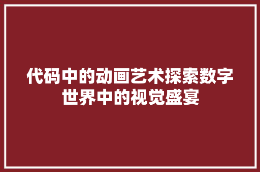 代码中的动画艺术探索数字世界中的视觉盛宴
