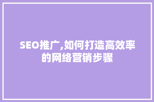 SEO推广,如何打造高效率的网络营销步骤
