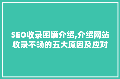 SEO收录困境介绍,介绍网站收录不畅的五大原因及应对步骤