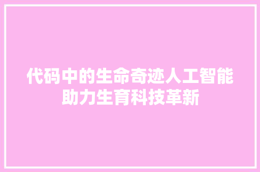 代码中的生命奇迹人工智能助力生育科技革新  第1张