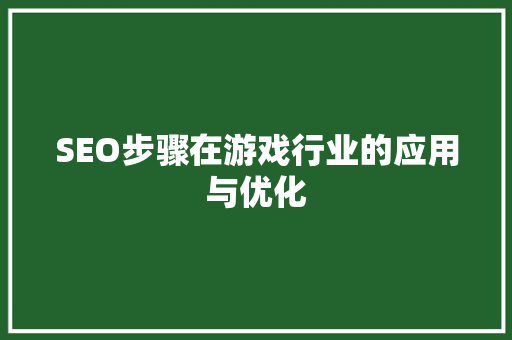 SEO步骤在游戏行业的应用与优化