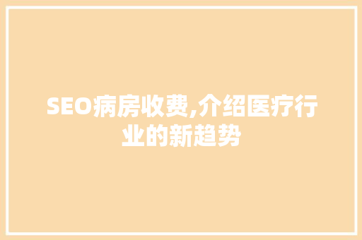 SEO病房收费,介绍医疗行业的新趋势
