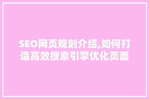 SEO网页规则介绍,如何打造高效搜索引擎优化页面