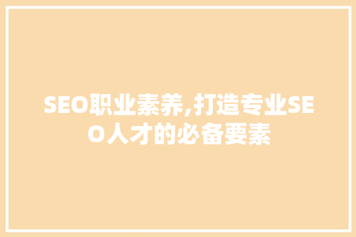 SEO职业素养,打造专业SEO人才的必备要素