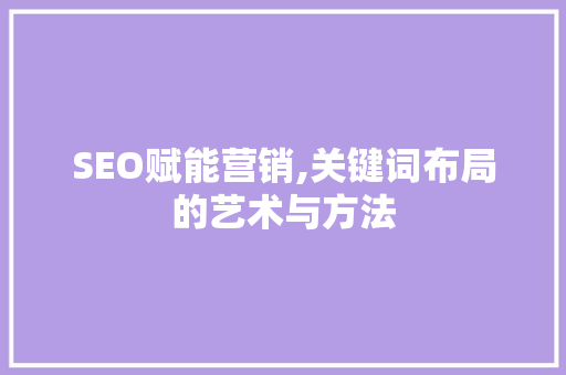 SEO赋能营销,关键词布局的艺术与方法