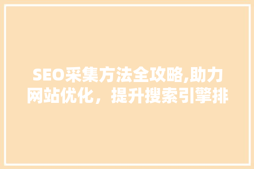 SEO采集方法全攻略,助力网站优化，提升搜索引擎排名