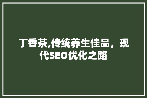 丁香茶,传统养生佳品，现代SEO优化之路