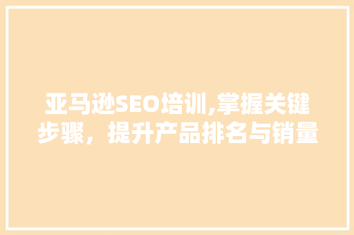 亚马逊SEO培训,掌握关键步骤，提升产品排名与销量