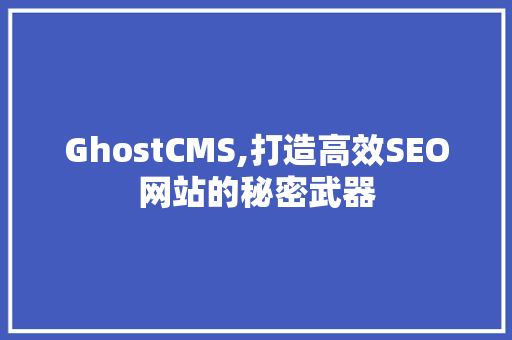 GhostCMS,打造高效SEO网站的秘密武器
