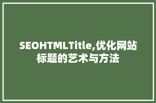 SEOHTMLTitle,优化网站标题的艺术与方法