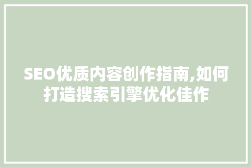 SEO优质内容创作指南,如何打造搜索引擎优化佳作