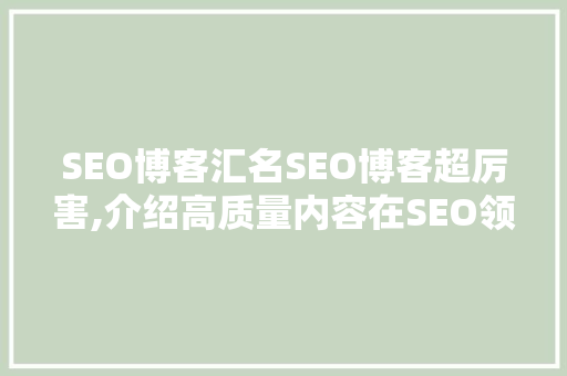 SEO博客汇名SEO博客超厉害,介绍高质量内容在SEO领域的巨大力量