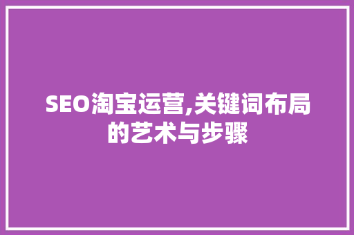 SEO淘宝运营,关键词布局的艺术与步骤