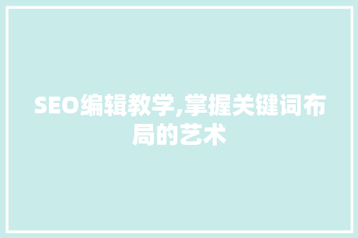 SEO编辑教学,掌握关键词布局的艺术