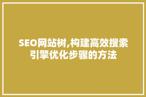 SEO网站树,构建高效搜索引擎优化步骤的方法
