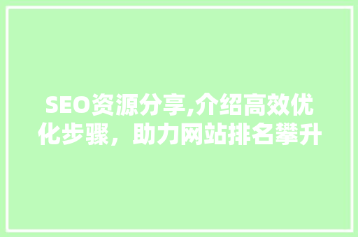 SEO资源分享,介绍高效优化步骤，助力网站排名攀升