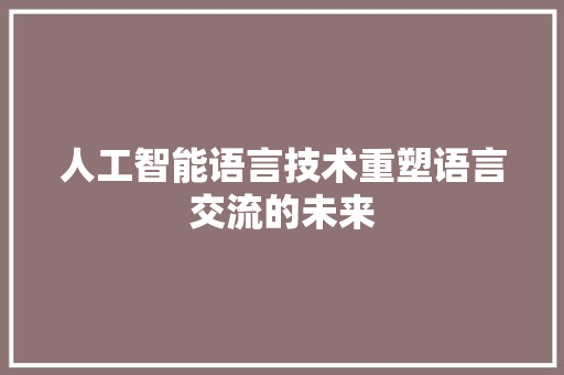 人工智能语言技术重塑语言交流的未来