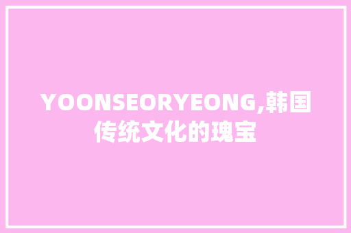 YOONSEORYEONG,韩国传统文化的瑰宝  第1张