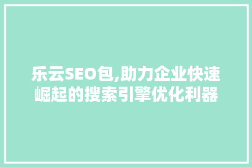 乐云SEO包,助力企业快速崛起的搜索引擎优化利器