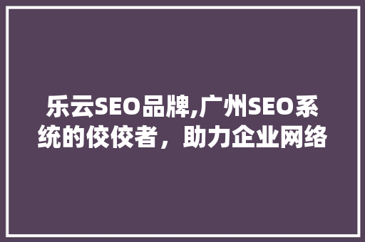 乐云SEO品牌,广州SEO系统的佼佼者，助力企业网络营销新高度
