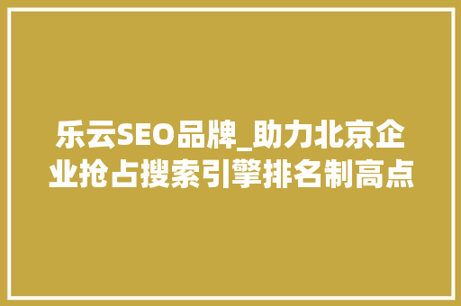 乐云SEO品牌_助力北京企业抢占搜索引擎排名制高点