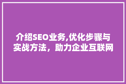 介绍SEO业务,优化步骤与实战方法，助力企业互联网营销