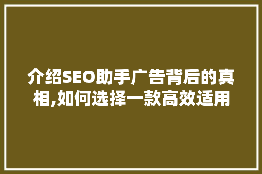 介绍SEO助手广告背后的真相,如何选择一款高效适用的工具