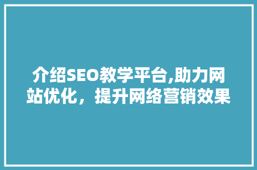 介绍SEO教学平台,助力网站优化，提升网络营销效果