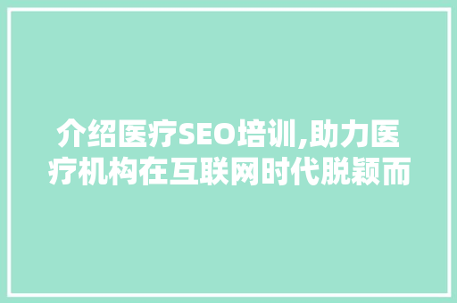 介绍医疗SEO培训,助力医疗机构在互联网时代脱颖而出