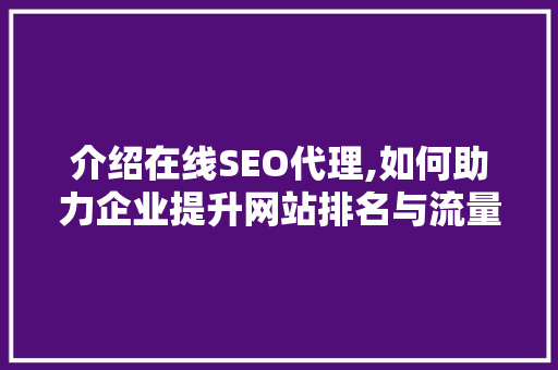 介绍在线SEO代理,如何助力企业提升网站排名与流量