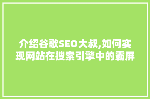 介绍谷歌SEO大叔,如何实现网站在搜索引擎中的霸屏地位  第1张