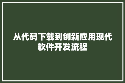 从代码下载到创新应用现代软件开发流程