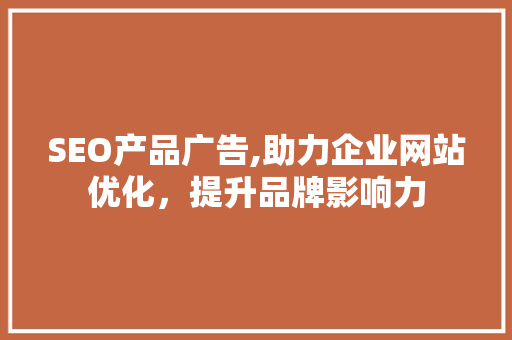 SEO产品广告,助力企业网站优化，提升品牌影响力