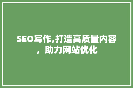 SEO写作,打造高质量内容，助力网站优化