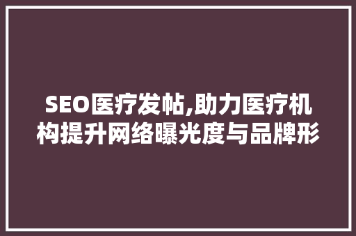 SEO医疗发帖,助力医疗机构提升网络曝光度与品牌形象