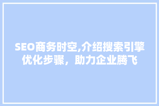 SEO商务时空,介绍搜索引擎优化步骤，助力企业腾飞