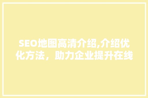 SEO地图高清介绍,介绍优化方法，助力企业提升在线竞争力