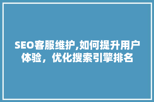 SEO客服维护,如何提升用户体验，优化搜索引擎排名  第1张
