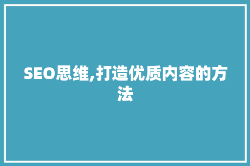SEO思维,打造优质内容的方法