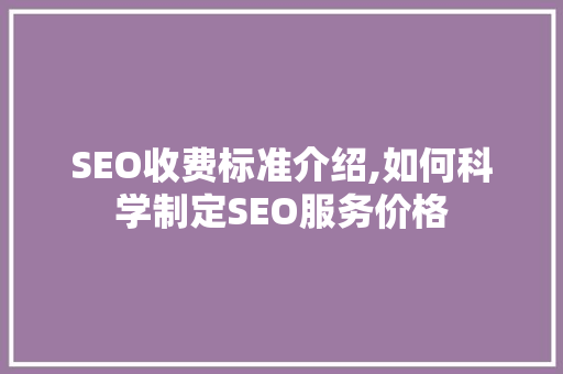 SEO收费标准介绍,如何科学制定SEO服务价格
