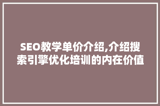 SEO教学单价介绍,介绍搜索引擎优化培训的内在价值
