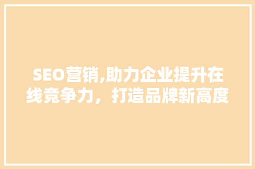 SEO营销,助力企业提升在线竞争力，打造品牌新高度