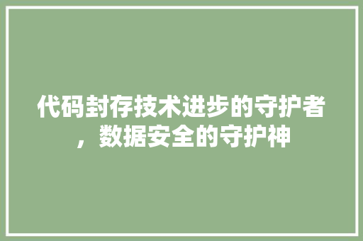 代码封存技术进步的守护者，数据安全的守护神