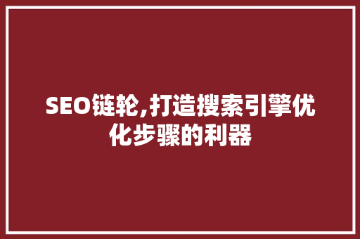 SEO链轮,打造搜索引擎优化步骤的利器