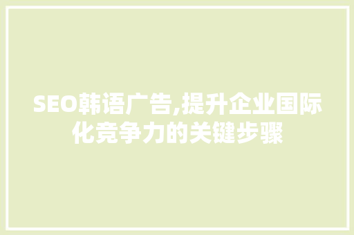 SEO韩语广告,提升企业国际化竞争力的关键步骤