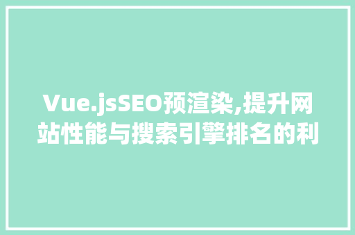 Vue.jsSEO预渲染,提升网站性能与搜索引擎排名的利器