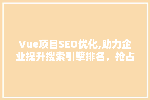 Vue项目SEO优化,助力企业提升搜索引擎排名，抢占市场先机  第1张