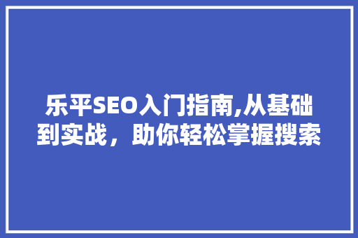 乐平SEO入门指南,从基础到实战，助你轻松掌握搜索引擎优化  第1张