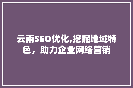 云南SEO优化,挖掘地域特色，助力企业网络营销