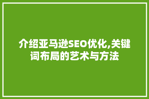 介绍亚马逊SEO优化,关键词布局的艺术与方法